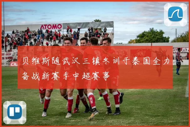 贝维斯随武汉三镇冬训于泰国全力备战新赛季中超赛事