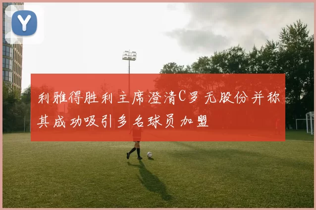 利雅得胜利主席澄清C罗无股份并称其成功吸引多名球员加盟