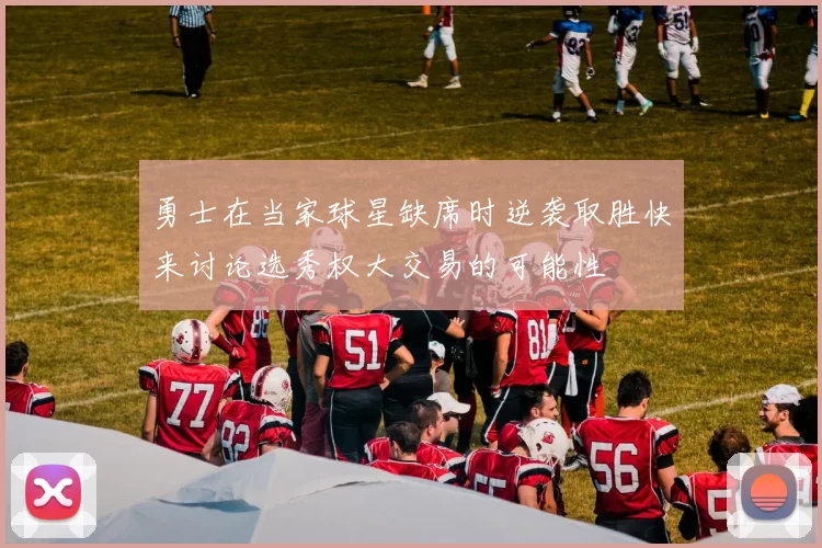 勇士在当家球星缺席时逆袭取胜快来讨论选秀权大交易的可能性