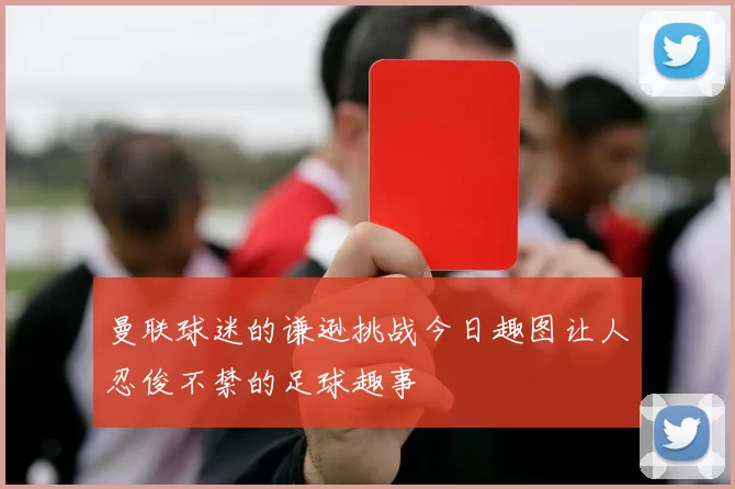 曼联球迷的谦逊挑战今日趣图让人忍俊不禁的足球趣事