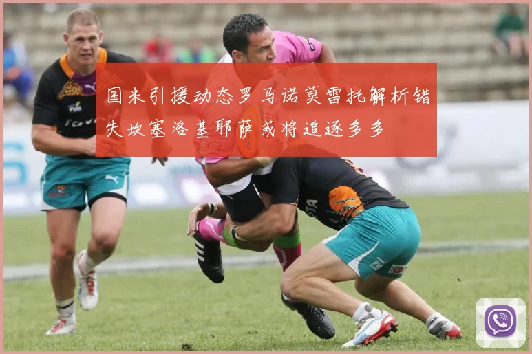 国米引援动态罗马诺莫雷托解析错失坎塞洛基耶萨或将追逐多多