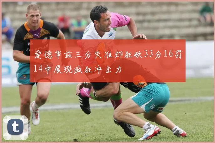 爱德华兹三分失准却狂砍33分16罚14中展现疯狂冲击力