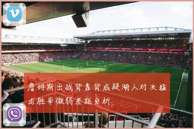 詹姆斯出战背靠背成疑湖人对决猛龙胜率微弱差距分析