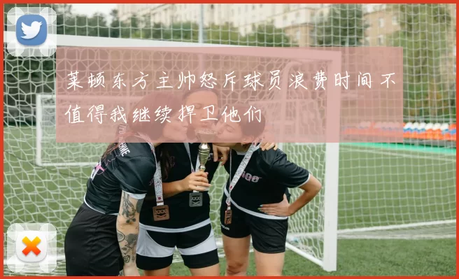 莱顿东方主帅怒斥球员浪费时间不值得我继续捍卫他们