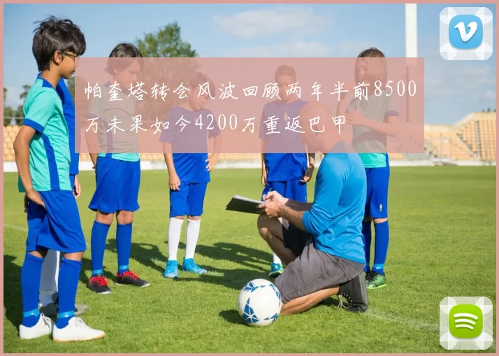 帕奎塔转会风波回顾两年半前8500万未果如今4200万重返巴甲
