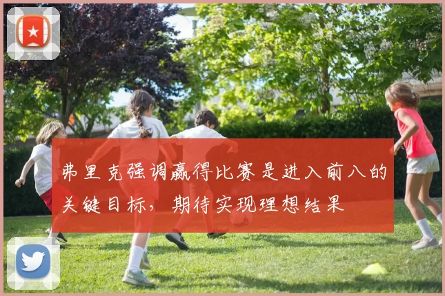 弗里克强调赢得比赛是进入前八的关键目标，期待实现理想结果
